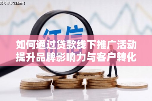 小港如何通过贷款线下推广活动提升品牌影响力与客户转化率