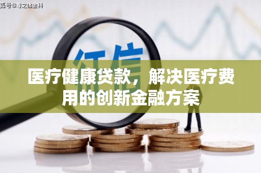 小港医疗健康贷款，解决医疗费用的创新金融方案