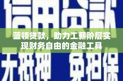 小港蓝领贷款，助力工薪阶层实现财务自由的金融工具
