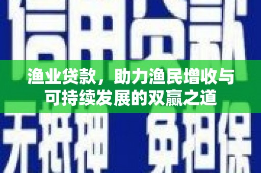 小港渔业贷款，助力渔民增收与可持续发展的双赢之道