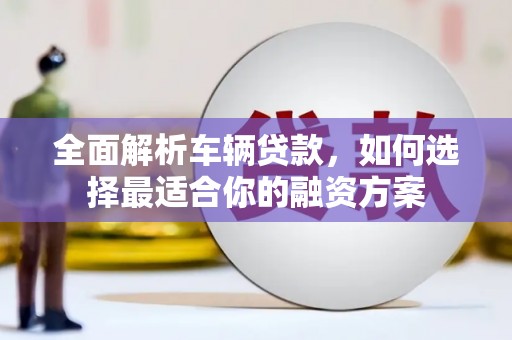 小港全面解析车辆贷款，如何选择最适合你的融资方案