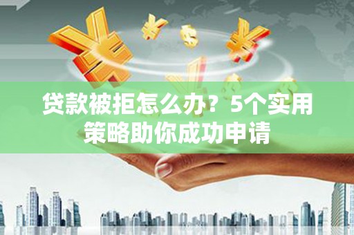 小港贷款被拒怎么办？5个实用策略助你成功申请