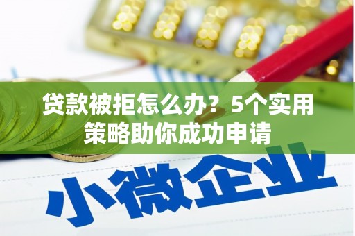 小港贷款被拒怎么办？5个实用策略助你成功申请