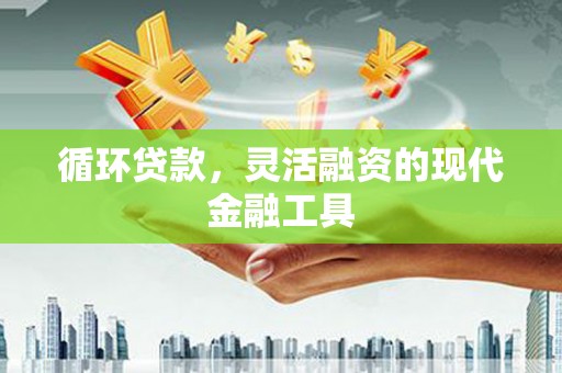 小港循环贷款，灵活融资的现代金融工具