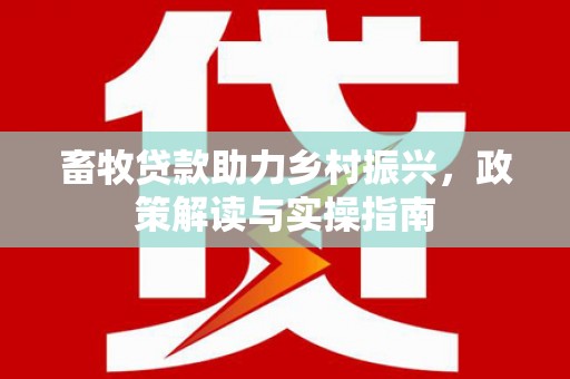 小港畜牧贷款助力乡村振兴，政策解读与实操指南