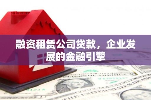 小港融资租赁公司贷款，企业发展的金融引擎