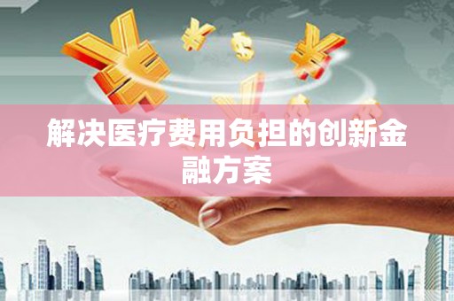小港解决医疗费用负担的创新金融方案