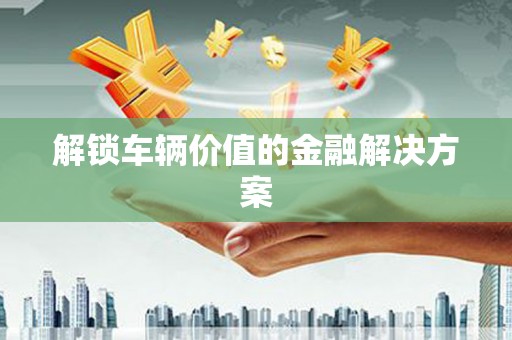 小港解锁车辆价值的金融解决方案