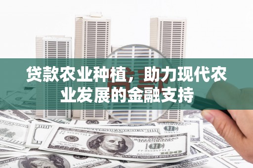 小港贷款农业种植，助力现代农业发展的金融支持