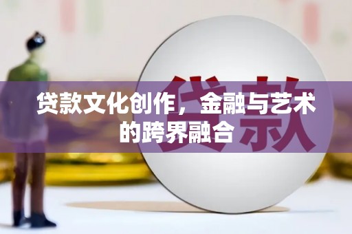 小港贷款文化创作，金融与艺术的跨界融合